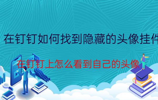 在钉钉如何找到隐藏的头像挂件 在钉钉上怎么看到自己的头像？